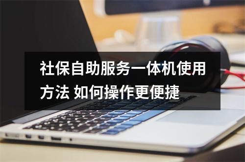 社保自助服务一体机使用方法 如何操作更便捷