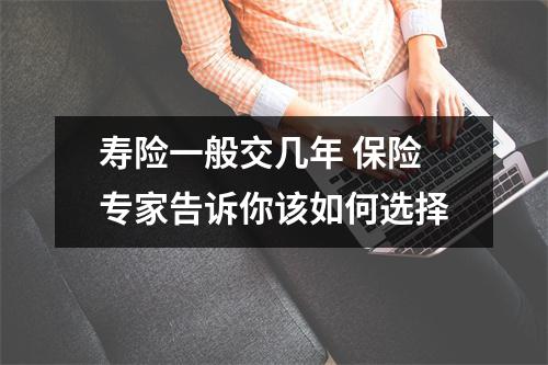 寿险一般交几年 保险专家告诉你该如何选择