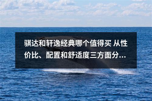 骐达和轩逸经典哪个值得买 从性价比、配置和舒适度三方面分析