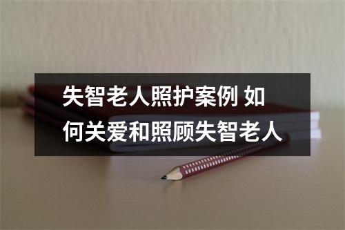 失智老人照护案例 如何关爱和照顾失智老人