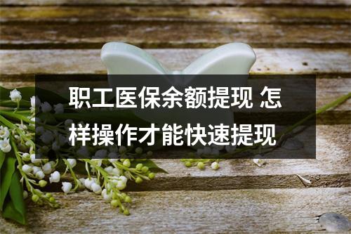 职工医保余额提现 怎样操作才能快速提现