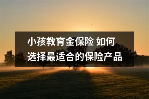 小孩教育金保险 如何选择最适合的保险产品