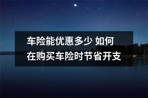 车险能优惠多少 如何在购买车险时节省开支