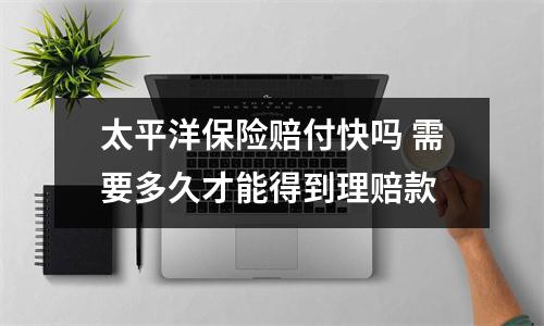 太平洋保险赔付快吗 需要多久才能得到理赔款