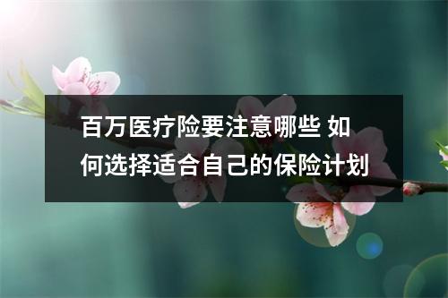 百万医疗险要注意哪些 如何选择适合自己的保险计划