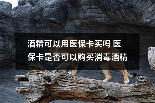 酒精可以用医保卡买吗 医保卡是否可以购买消毒酒精