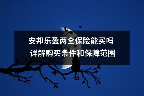 安邦乐盈两全保险能买吗  详解购买条件和保障范围