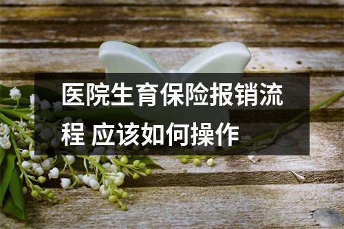 医院生育保险报销流程 应该如何操作