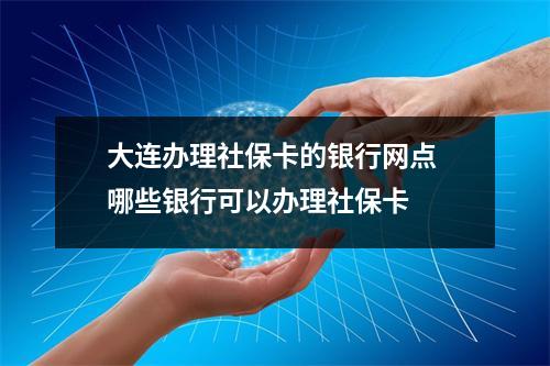 大连办理社保卡的银行网点 哪些银行可以办理社保卡 