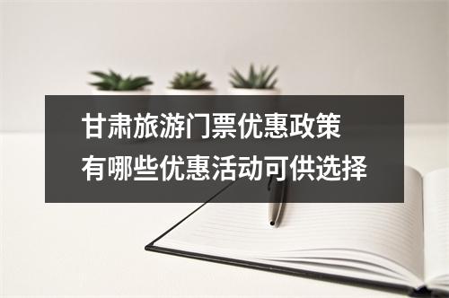 甘肃旅游门票优惠政策 有哪些优惠活动可供选择
