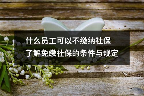 什么员工可以不缴纳社保 了解免缴社保的条件与规定
