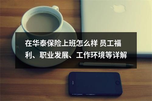 在华泰保险上班怎么样 员工福利、职业发展、工作环境等详解