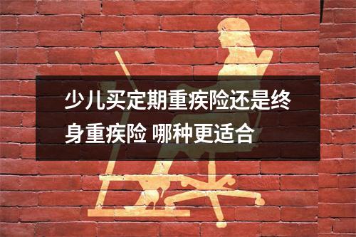少儿买定期重疾险还是终身重疾险 哪种更适合