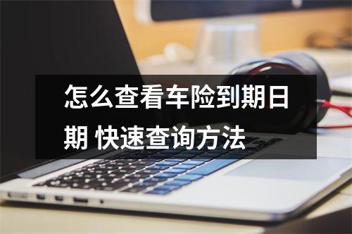 怎么查看车险到期日期 快速查询方法