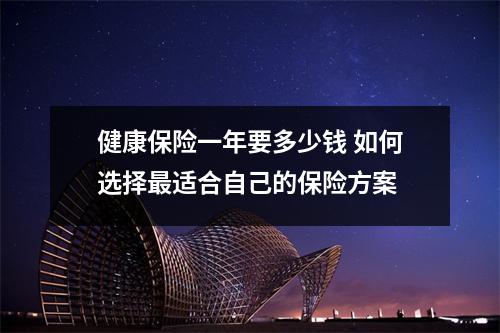 健康保险一年要多少钱 如何选择最适合自己的保险方案