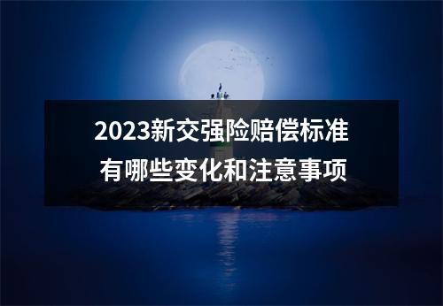 2023新交强险赔偿标准 有哪些变化和注意事项