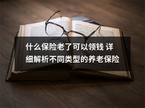 什么保险老了可以领钱 详细解析不同类型的养老保险