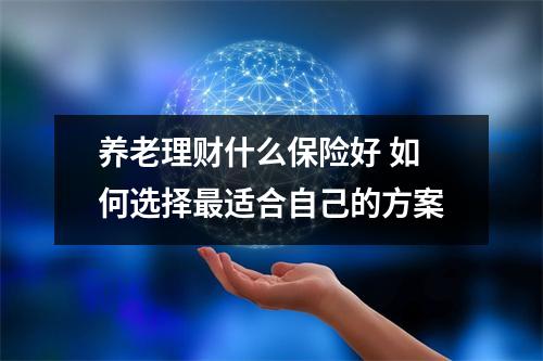 养老理财什么保险好 如何选择最适合自己的方案