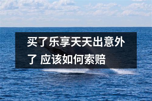 买了乐享天天出意外了 应该如何索赔