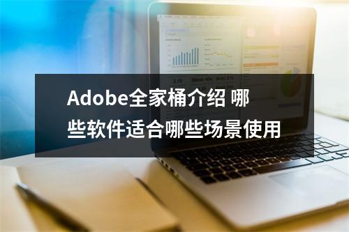 Adobe全家桶介绍 哪些软件适合哪些场景使用