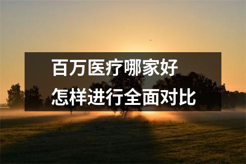 百万医疗哪家好 怎样进行全面对比