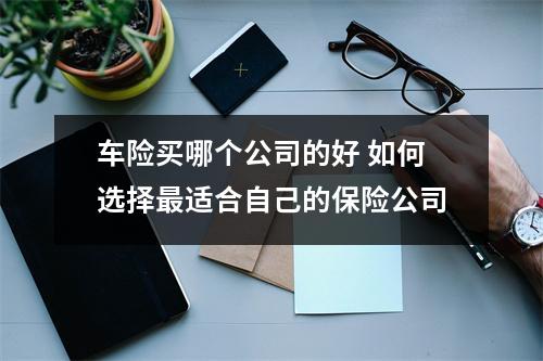 车险买哪个公司的好 如何选择最适合自己的保险公司
