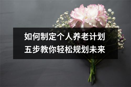 如何制定个人养老计划 五步教你轻松规划未来
