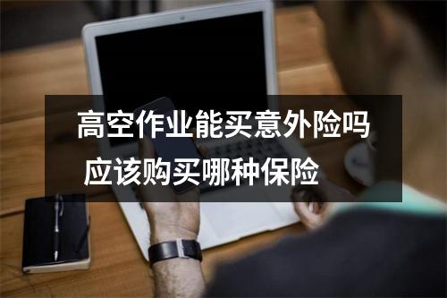 高空作业能买意外险吗 应该购买哪种保险