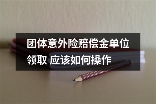 团体意外险赔偿金单位领取 应该如何操作