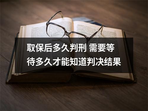 取保后多久判刑 需要等待多久才能知道判决结果