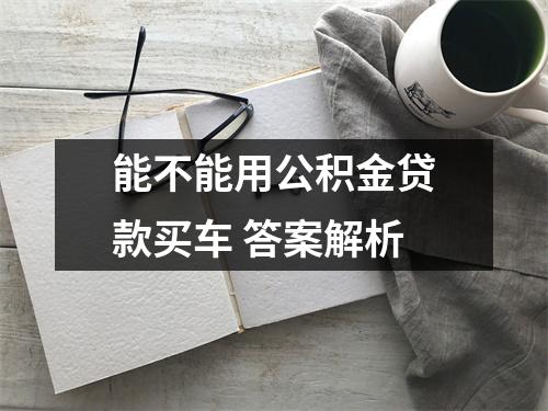 能不能用公积金贷款买车 答案解析