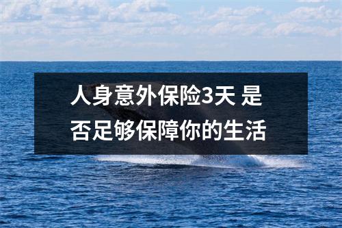 人身意外保险3天 是否足够保障你的生活 