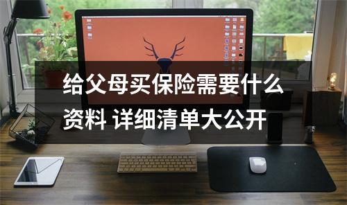 给父母买保险需要什么资料 详细清单大公开