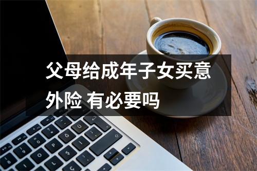 父母给成年子女买意外险 有必要吗 