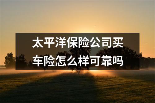 太平洋保险公司买车险怎么样可靠吗