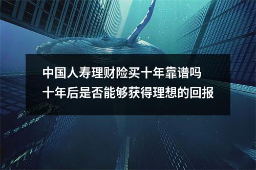 中国人寿理财险买十年靠谱吗 十年后是否能够获得理想的回报