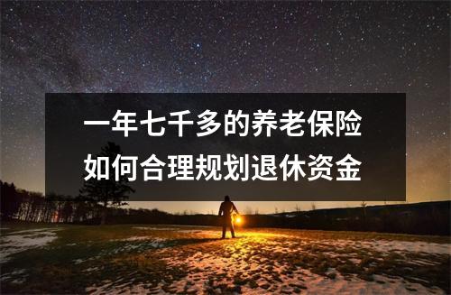 一年七千多的养老保险 如何合理规划退休资金