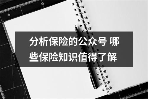 分析保险的公众号 哪些保险知识值得了解