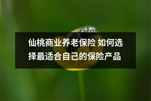 仙桃商业养老保险 如何选择最适合自己的保险产品