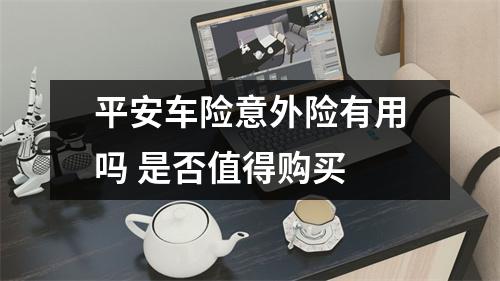 平安车险意外险有用吗 是否值得购买