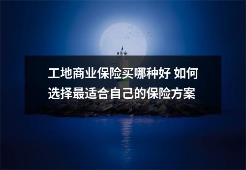 工地商业保险买哪种好 如何选择最适合自己的保险方案