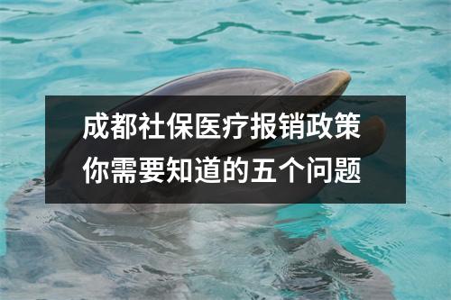 成都社保医疗报销政策 你需要知道的五个问题