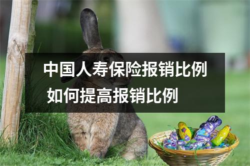 中国人寿保险报销比例 如何提高报销比例