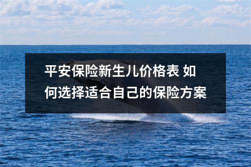 平安保险新生儿价格表 如何选择适合自己的保险方案