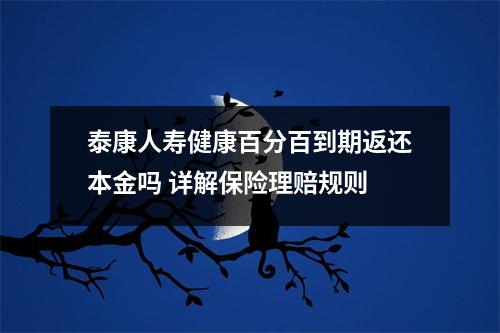 泰康人寿健康百分百到期返还本金吗 详解保险理赔规则