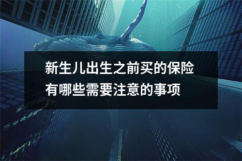 新生儿出生之前买的保险 有哪些需要注意的事项 