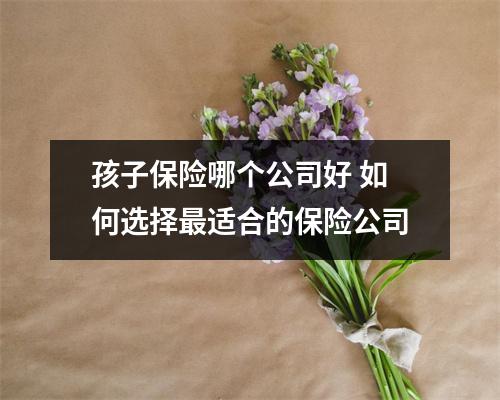孩子保险哪个公司好 如何选择最适合的保险公司