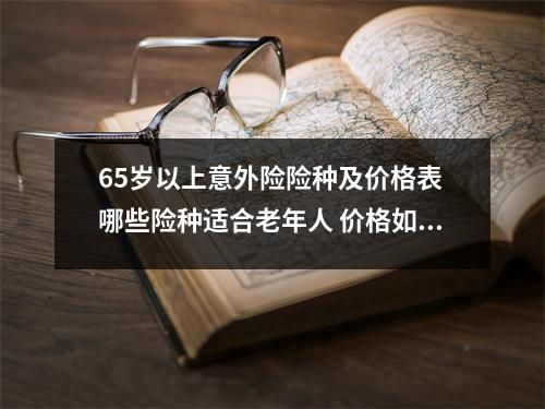 65岁以上意外险险种及价格表 哪些险种适合老年人 价格如何比较合理 