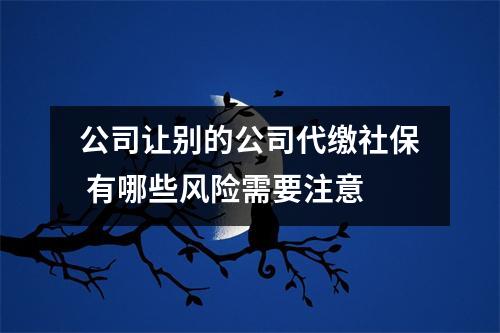 公司让别的公司代缴社保 有哪些风险需要注意