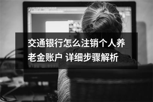 交通银行怎么注销个人养老金账户 详细步骤解析